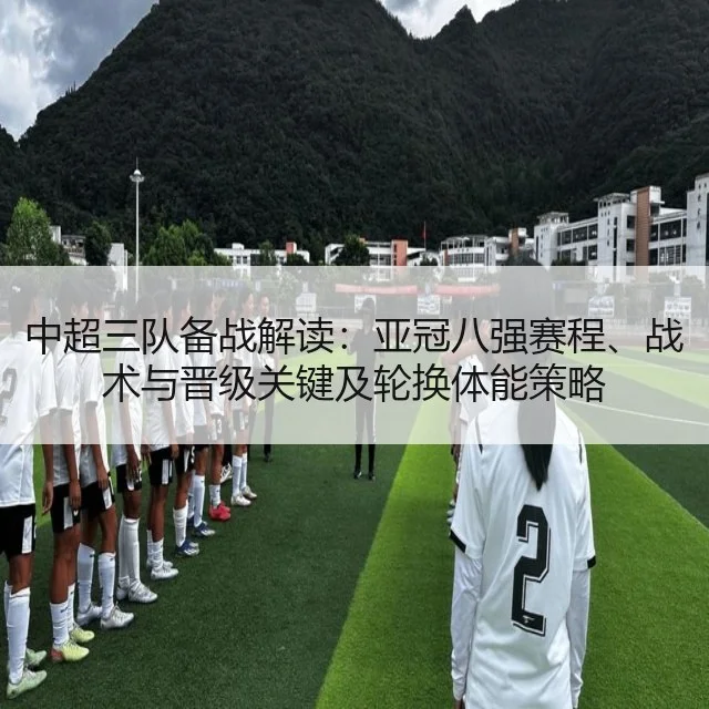中超三队备战解读:亚冠八强赛程、战术与晋级关键及轮换体能策略